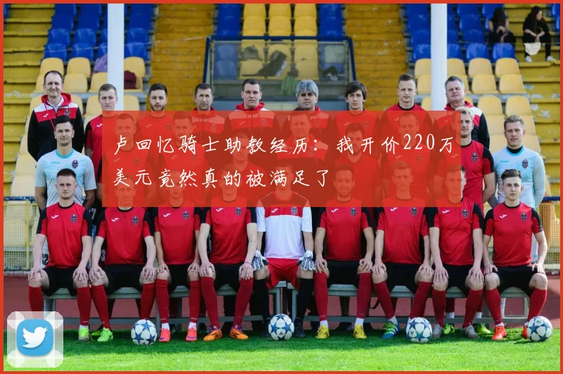 卢回忆骑士助教经历：我开价220万美元竟然真的被满足了