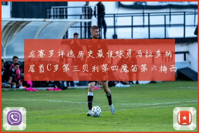 龙赛罗评选历史最佳球员马拉多纳居首C罗第三贝利第四魔笛第六梅西第七