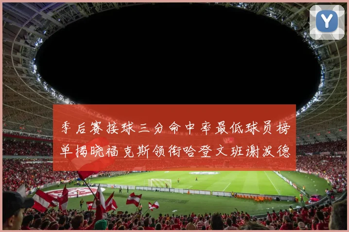 季后赛接球三分命中率最低球员榜单揭晓福克斯领衔哈登文班谢泼德紧随其后