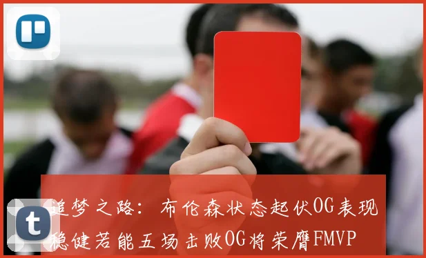 追梦之路：布伦森状态起伏OG表现稳健若能五场击败OG将荣膺FMVP