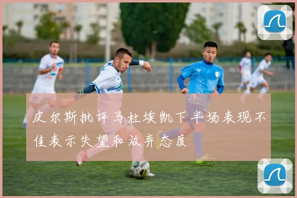 皮尔斯批评马杜埃凯下半场表现不佳表示失望和放弃态度