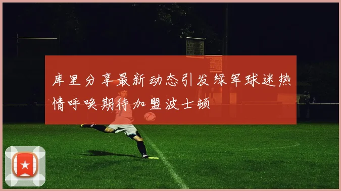 库里分享最新动态引发绿军球迷热情呼唤期待加盟波士顿