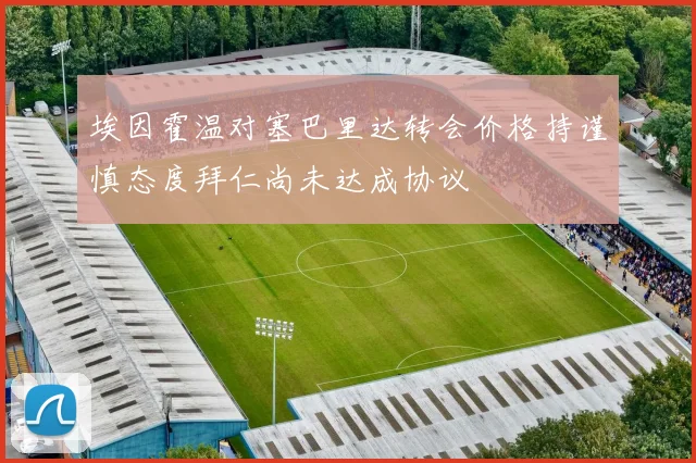 埃因霍温对塞巴里达转会价格持谨慎态度拜仁尚未达成协议