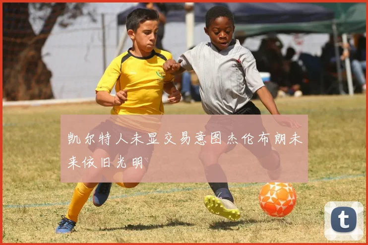凯尔特人未显交易意图杰伦布朗未来依旧光明