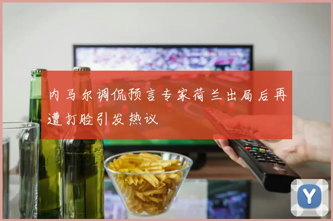 内马尔调侃预言专家荷兰出局后再遭打脸引发热议