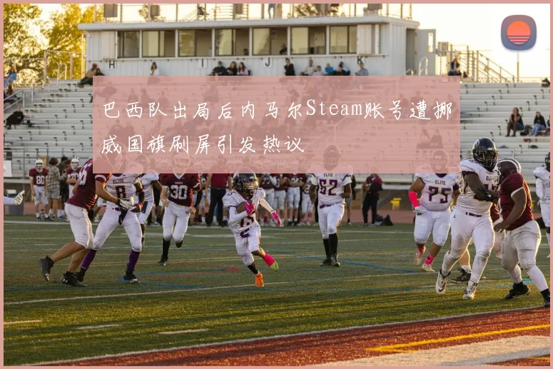 巴西队出局后内马尔Steam账号遭挪威国旗刷屏引发热议