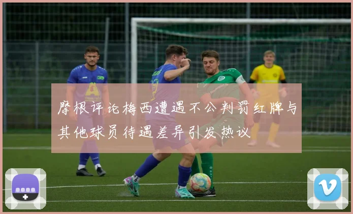 摩根评论梅西遭遇不公判罚红牌与其他球员待遇差异引发热议