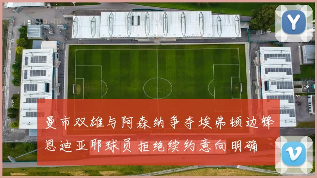 曼市双雄与阿森纳争夺埃弗顿边锋恩迪亚耶球员拒绝续约意向明确
