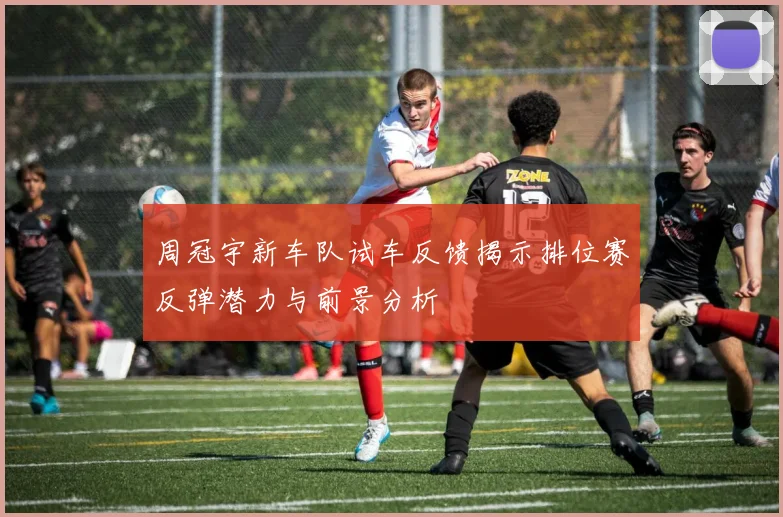 周冠宇新车队试车反馈揭示排位赛反弹潜力与前景分析