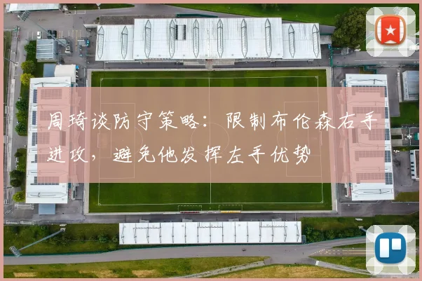 周琦谈防守策略：限制布伦森右手进攻，避免他发挥左手优势