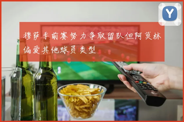穆萨季前赛努力争取留队但阿莫林偏爱其他球员类型
