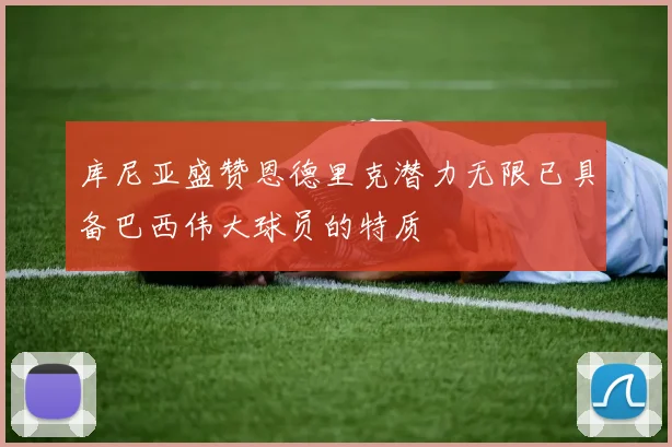 库尼亚盛赞恩德里克潜力无限已具备巴西伟大球员的特质