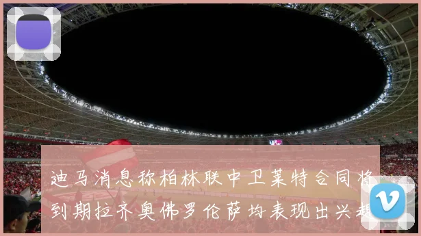迪马消息称柏林联中卫莱特合同将到期拉齐奥佛罗伦萨均表现出兴趣
