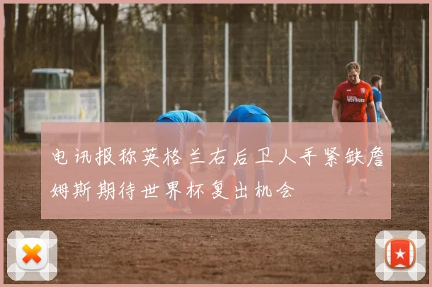 电讯报称英格兰右后卫人手紧缺詹姆斯期待世界杯复出机会